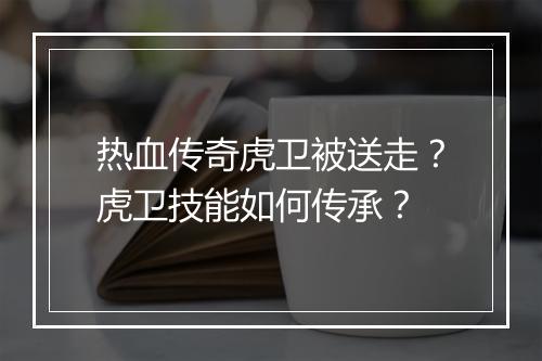 热血传奇虎卫被送走？虎卫技能如何传承？