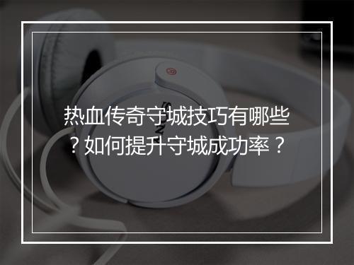 热血传奇守城技巧有哪些？如何提升守城成功率？