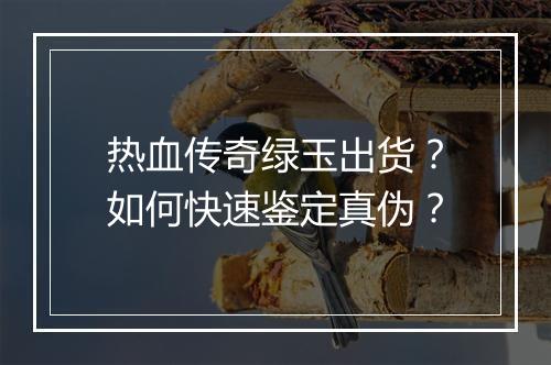 热血传奇绿玉出货？如何快速鉴定真伪？