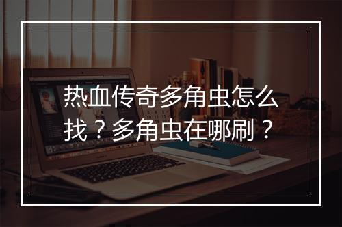 热血传奇多角虫怎么找？多角虫在哪刷？