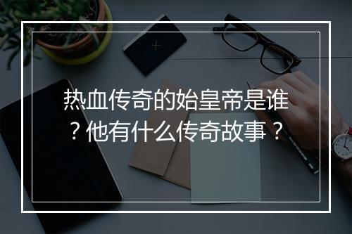 热血传奇的始皇帝是谁？他有什么传奇故事？