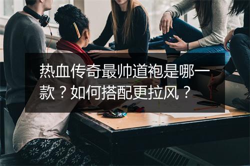 热血传奇最帅道袍是哪一款？如何搭配更拉风？