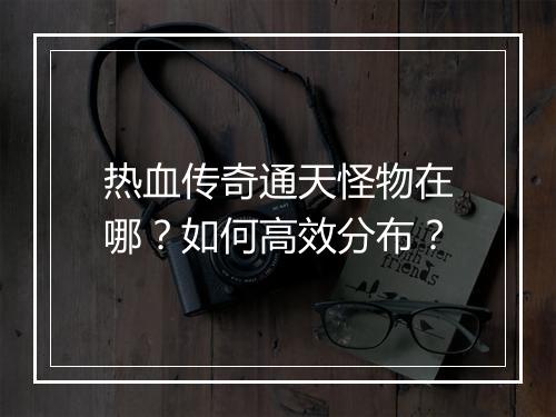 热血传奇通天怪物在哪？如何高效分布？