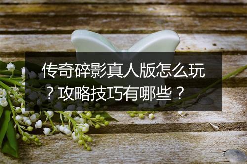 传奇碎影真人版怎么玩？攻略技巧有哪些？