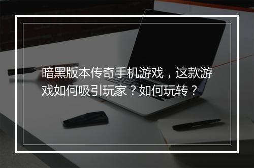 暗黑版本传奇手机游戏，这款游戏如何吸引玩家？如何玩转？