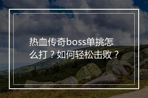 热血传奇boss单挑怎么打？如何轻松击败？