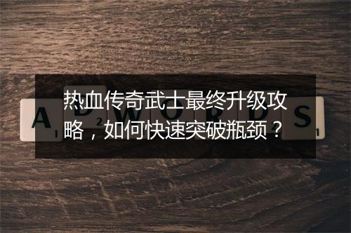 热血传奇武士最终升级攻略，如何快速突破瓶颈？