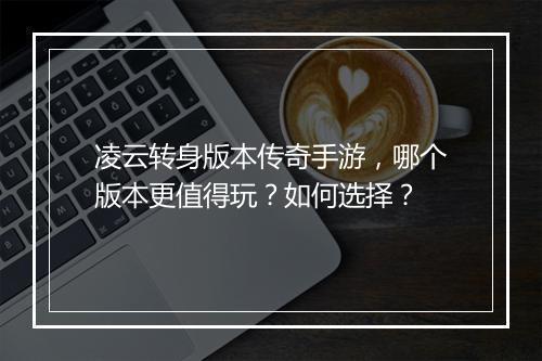凌云转身版本传奇手游，哪个版本更值得玩？如何选择？