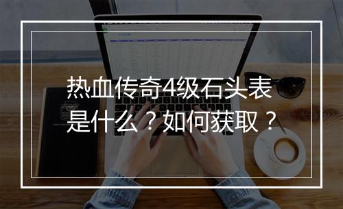热血传奇4级石头表是什么？如何获取？