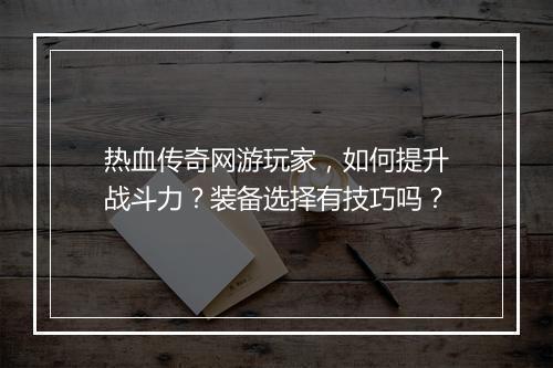 热血传奇网游玩家，如何提升战斗力？装备选择有技巧吗？