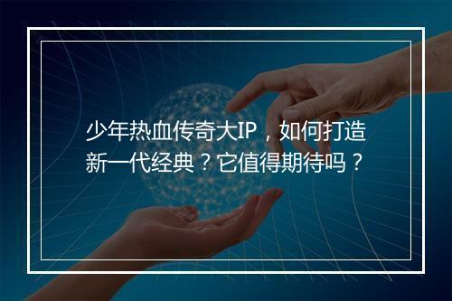 少年热血传奇大IP，如何打造新一代经典？它值得期待吗？