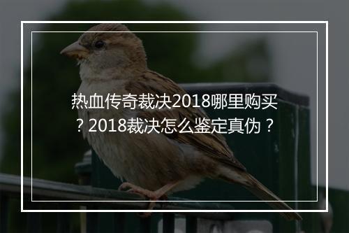 热血传奇裁决2018哪里购买？2018裁决怎么鉴定真伪？