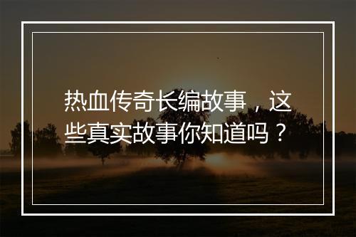 热血传奇长编故事，这些真实故事你知道吗？
