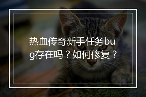 热血传奇新手任务bug存在吗？如何修复？