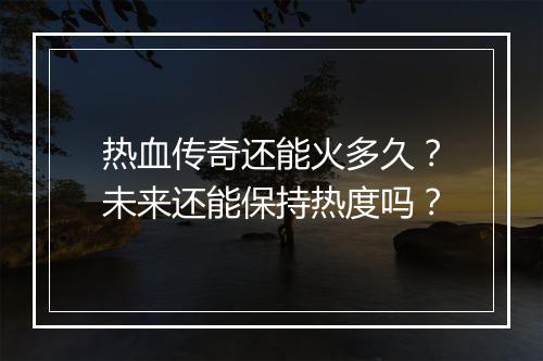 热血传奇还能火多久？未来还能保持热度吗？