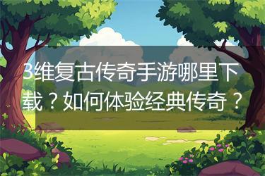 3维复古传奇手游哪里下载？如何体验经典传奇？