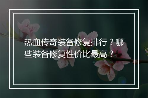 热血传奇装备修复排行？哪些装备修复性价比最高？