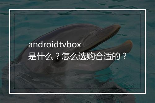 androidtvbox是什么？怎么选购合适的？