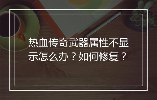 热血传奇武器属性不显示怎么办？如何修复？