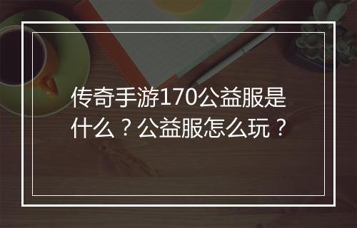 传奇手游170公益服是什么？公益服怎么玩？