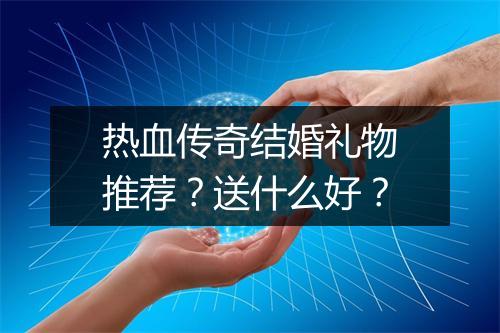 热血传奇结婚礼物推荐？送什么好？