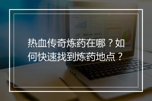 热血传奇炼药在哪？如何快速找到炼药地点？