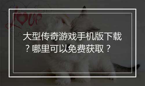 大型传奇游戏手机版下载？哪里可以免费获取？