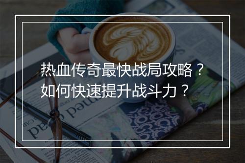 热血传奇最快战局攻略？如何快速提升战斗力？