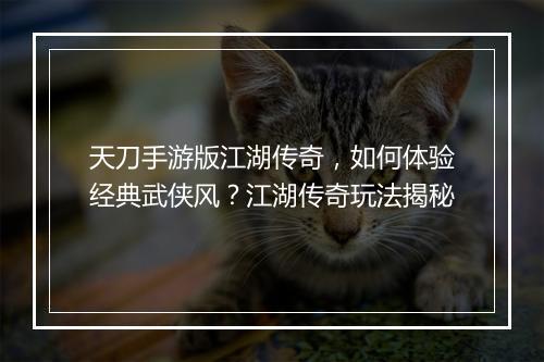 天刀手游版江湖传奇，如何体验经典武侠风？江湖传奇玩法揭秘