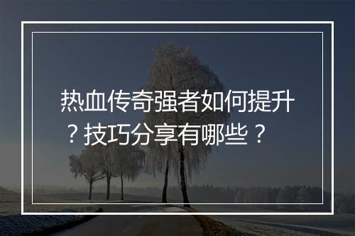 热血传奇强者如何提升？技巧分享有哪些？
