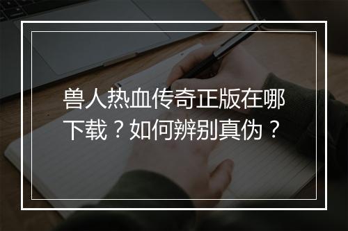 兽人热血传奇正版在哪下载？如何辨别真伪？