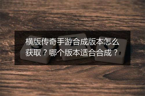 横版传奇手游合成版本怎么获取？哪个版本适合合成？