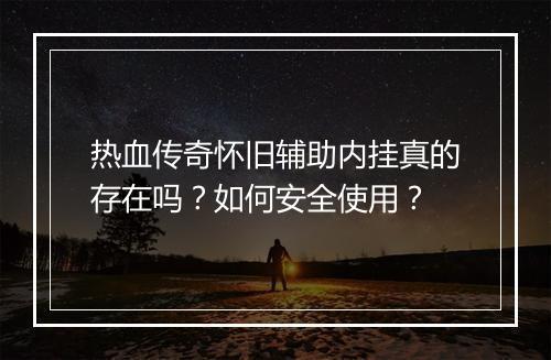 热血传奇怀旧辅助内挂真的存在吗？如何安全使用？