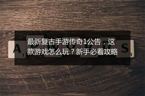 最新复古手游传奇1公告，这款游戏怎么玩？新手必看攻略