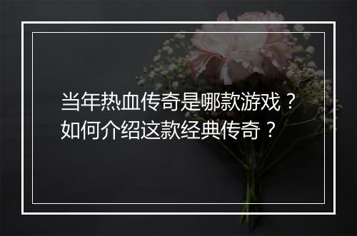 当年热血传奇是哪款游戏？如何介绍这款经典传奇？