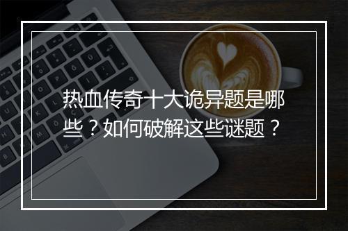 热血传奇十大诡异题是哪些？如何破解这些谜题？