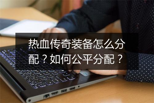 热血传奇装备怎么分配？如何公平分配？