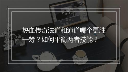 热血传奇法道和道道哪个更胜一筹？如何平衡两者技能？