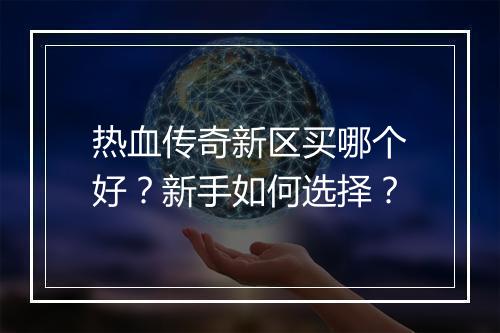 热血传奇新区买哪个好？新手如何选择？