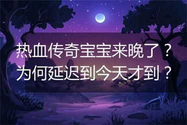 热血传奇宝宝来晚了？为何延迟到今天才到？