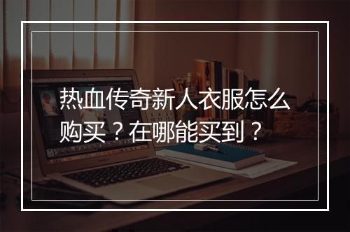 热血传奇新人衣服怎么购买？在哪能买到？