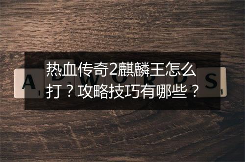 热血传奇2麒麟王怎么打？攻略技巧有哪些？