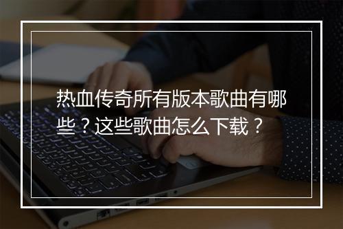 热血传奇所有版本歌曲有哪些？这些歌曲怎么下载？