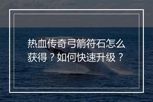 热血传奇弓箭符石怎么获得？如何快速升级？