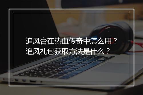 追风膏在热血传奇中怎么用？追风礼包获取方法是什么？