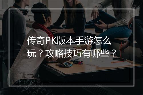 传奇PK版本手游怎么玩？攻略技巧有哪些？