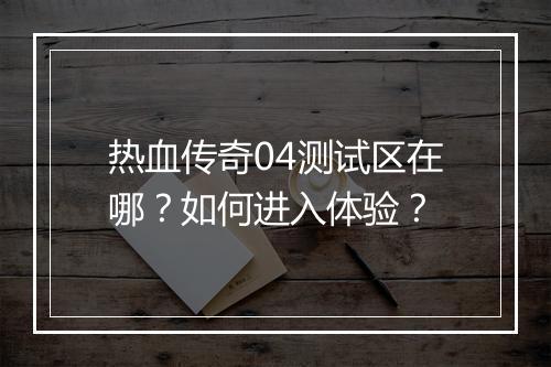 热血传奇04测试区在哪？如何进入体验？