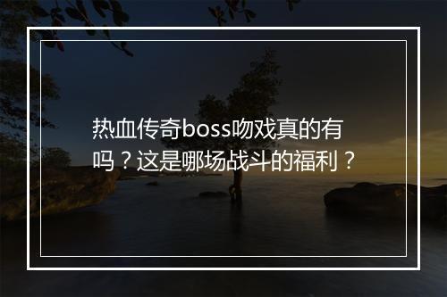 热血传奇boss吻戏真的有吗？这是哪场战斗的福利？