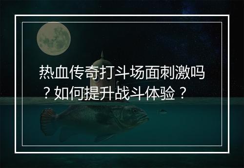 热血传奇打斗场面刺激吗？如何提升战斗体验？