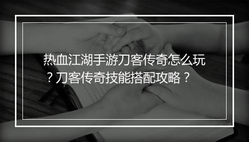 热血江湖手游刀客传奇怎么玩？刀客传奇技能搭配攻略？